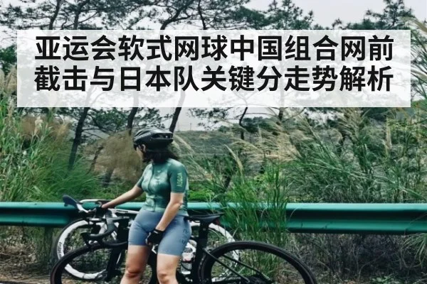 亚运会软式网球中国组合网前截击与日本队关键分走势解析